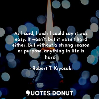  As I said, I wish I could say it was easy. It wasn't, but it wasn't hard either.... - Robert T. Kiyosaki - Quotes Donut