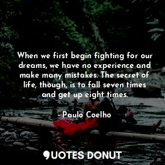 When we first begin fighting for our dreams, we have no experience and make many mistakes. The secret of life, though, is to fall seven times and get up eight times.
