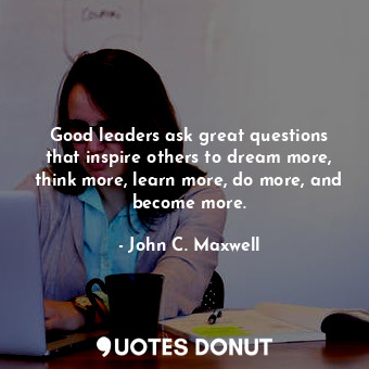  Good leaders ask great questions that inspire others to dream more, think more, ... - John C. Maxwell - Quotes Donut