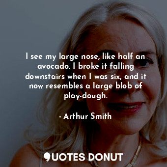  I see my large nose, like half an avocado. I broke it falling downstairs when I ... - Arthur Smith - Quotes Donut