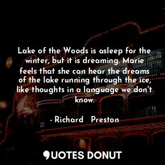 Lake of the Woods is asleep for the winter, but it is dreaming. Marie feels that she can hear the dreams of the lake running through the ice, like thoughts in a language we don't know.