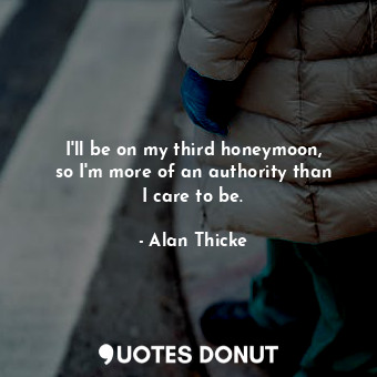  I&#39;ll be on my third honeymoon, so I&#39;m more of an authority than I care t... - Alan Thicke - Quotes Donut