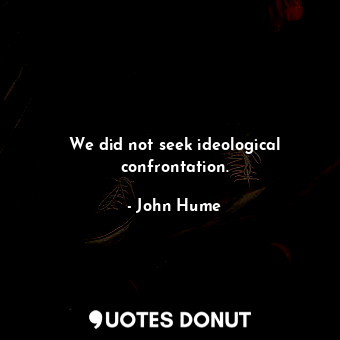 We did not seek ideological confrontation.