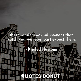  these random unkind moment that catch you wen you least expect them.... - Khaled Hosseini - Quotes Donut