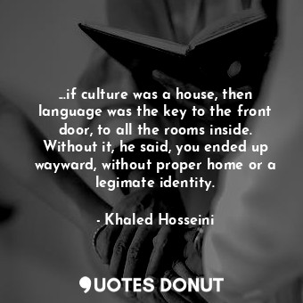 ...if culture was a house, then language was the key to the front door, to all the rooms inside. Without it, he said, you ended up wayward, without proper home or a legimate identity.