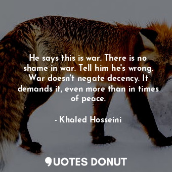  He says this is war. There is no shame in war. Tell him he's wrong. War doesn't ... - Khaled Hosseini - Quotes Donut