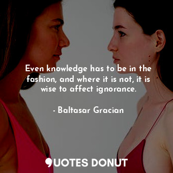  Even knowledge has to be in the fashion, and where it is not, it is wise to affe... - Baltasar Gracian - Quotes Donut