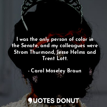  I was the only person of color in the Senate, and my colleagues were Strom Thurm... - Carol Moseley Braun - Quotes Donut