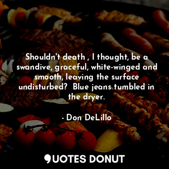  Shouldn't death , I thought, be a swandive, graceful, white-winged and smooth, l... - Don DeLillo - Quotes Donut
