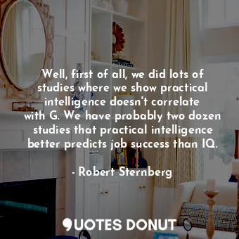  Well, first of all, we did lots of studies where we show practical intelligence ... - Robert Sternberg - Quotes Donut