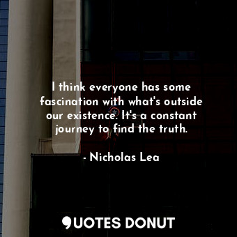  I think everyone has some fascination with what&#39;s outside our existence. It&... - Nicholas Lea - Quotes Donut