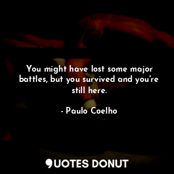 You might have lost some major battles, but you survived and you're still here.