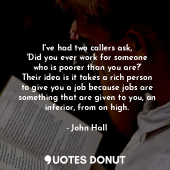 I&#39;ve had two callers ask, &#39;Did you ever work for someone who is poorer than you are?&#39; Their idea is it takes a rich person to give you a job because jobs are something that are given to you, an inferior, from on high.