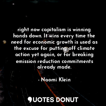 right now capitalism is winning hands down. It wins every time the need for economic growth is used as the excuse for putting off climate action yet again, or for breaking emission reduction commitments already made.