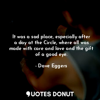  It was a sad place, especially after a day at the Circle, where all was made wit... - Dave Eggers - Quotes Donut
