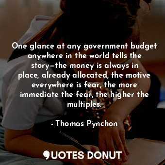 One glance at any government budget anywhere in the world tells the story—the money is always in place, already allocated, the motive everywhere is fear, the more immediate the fear, the higher the multiples.