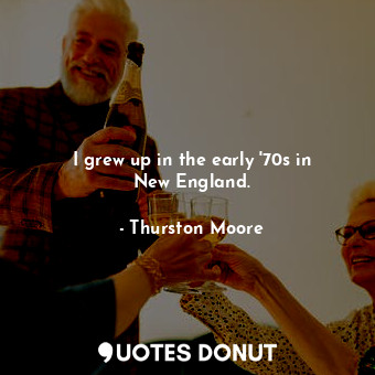  I grew up in the early &#39;70s in New England.... - Thurston Moore - Quotes Donut