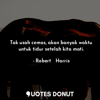  Tak usah cemas, akan banyak waktu untuk tidur setelah kita mati.... - Robert   Harris - Quotes Donut
