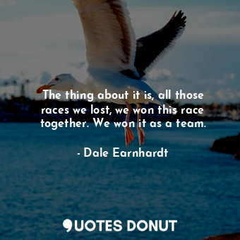  The thing about it is, all those races we lost, we won this race together. We wo... - Dale Earnhardt - Quotes Donut