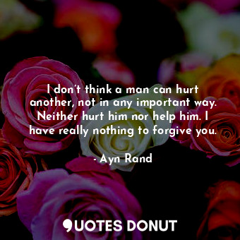  I don’t think a man can hurt another, not in any important way. Neither hurt him... - Ayn Rand - Quotes Donut