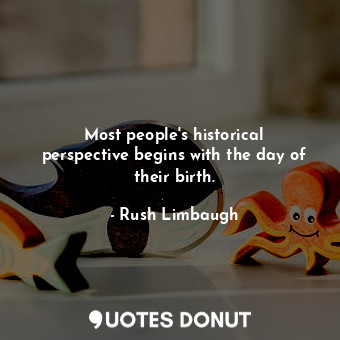 Most people&#39;s historical perspective begins with the day of their birth.