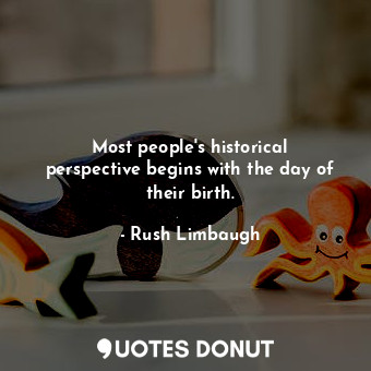  Most people&#39;s historical perspective begins with the day of their birth.... - Rush Limbaugh - Quotes Donut