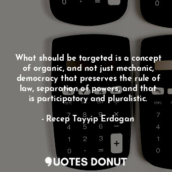  What should be targeted is a concept of organic, and not just mechanic, democrac... - Recep Tayyip Erdogan - Quotes Donut