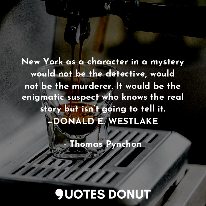 New York as a character in a mystery would not be the detective, would not be the murderer. It would be the enigmatic suspect who knows the real story but isn’t going to tell it. —DONALD E. WESTLAKE