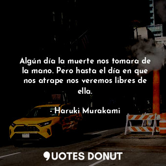 Algún día la muerte nos tomara de la mano. Pero hasta el día en que nos atrape nos veremos libres de ella.