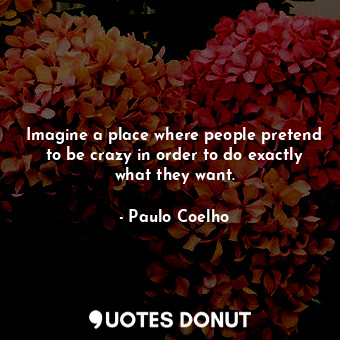 Imagine a place where people pretend to be crazy in order to do exactly what the... - Paulo Coelho - Quotes Donut