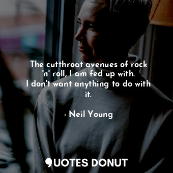  The cutthroat avenues of rock &#39;n&#39; roll, I am fed up with. I don&#39;t wa... - Neil Young - Quotes Donut