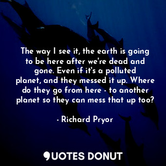  The way I see it, the earth is going to be here after we&#39;re dead and gone. E... - Richard Pryor - Quotes Donut