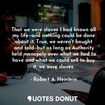 That we were slaves I had known all my life--and nothing could be done about it. True, we weren't bought and sold--but as long as Authority held monopoly over what we had to have and what we could sell to buy it, we were slaves.