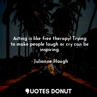  Acting is like free therapy! Trying to make people laugh or cry can be inspiring... - Julianne Hough - Quotes Donut