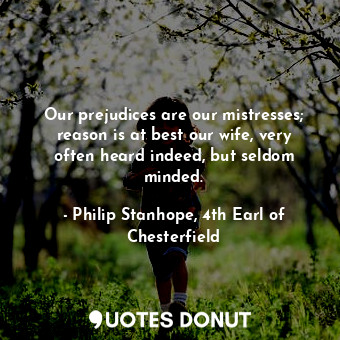  Our prejudices are our mistresses; reason is at best our wife, very often heard ... - Philip Stanhope, 4th Earl of Chesterfield - Quotes Donut