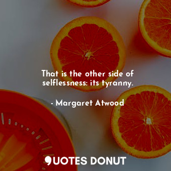  That is the other side of selflessness: its tyranny.... - Margaret Atwood - Quotes Donut