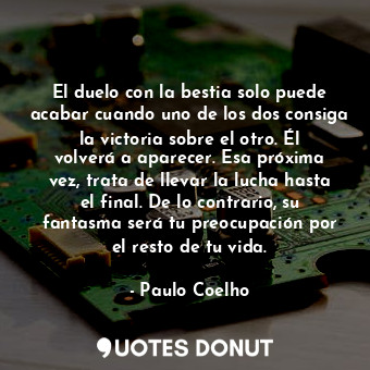 El duelo con la bestia solo puede acabar cuando uno de los dos consiga la victoria sobre el otro. Él volverá a aparecer. Esa próxima vez, trata de llevar la lucha hasta el final. De lo contrario, su fantasma será tu preocupación por el resto de tu vida.