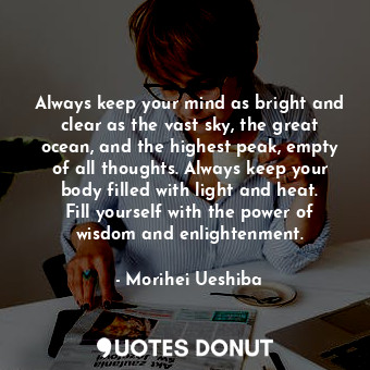  Always keep your mind as bright and clear as the vast sky, the great ocean, and ... - Morihei Ueshiba - Quotes Donut