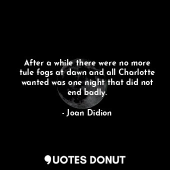 After a while there were no more tule fogs at dawn and all Charlotte wanted was ... - Joan Didion - Quotes Donut