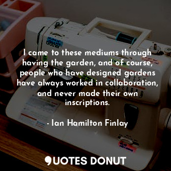  I came to these mediums through having the garden, and of course, people who hav... - Ian Hamilton Finlay - Quotes Donut
