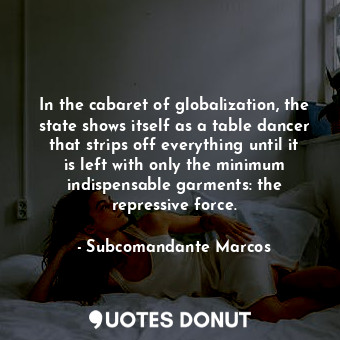 In the cabaret of globalization, the state shows itself as a table dancer that strips off everything until it is left with only the minimum indispensable garments: the repressive force.