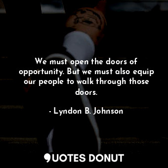 We must open the doors of opportunity. But we must also equip our people to walk through those doors.