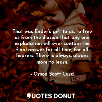  That was Ender's gift to us, to free us from the illusion that any one explanati... - Orson Scott Card - Quotes Donut