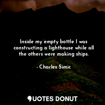 Inside my empty bottle I was constructing a lighthouse while all the others were making ships.