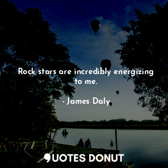  Rock stars are incredibly energizing to me.... - James Daly - Quotes Donut