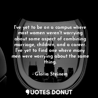 I&#39;ve yet to be on a campus where most women weren&#39;t worrying about some aspect of combining marriage, children, and a career. I&#39;ve yet to find one where many men were worrying about the same thing.
