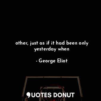  other, just as if it had been only yesterday when... - George Eliot - Quotes Donut