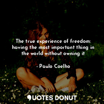 The true experience of freedom: having the most important thing in the world without owning it
