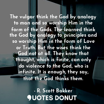  The vulgar think the God by analogy to man and so worship Him in the form of the... - R. Scott Bakker - Quotes Donut