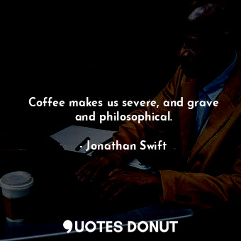 Coffee makes us severe, and grave and philosophical.... - Jonathan Swift - Quotes Donut
